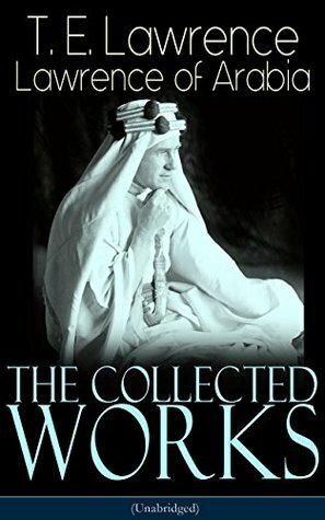 The Collected Works of Lawrence of Arabia (Unabridged): Seven Pillars of Wisdom + The Mint + The Evolution of a Revolt + Complete Letters (Including Translations of The Odyssey and The Forest Giant) by Thomas Edward Lawrence