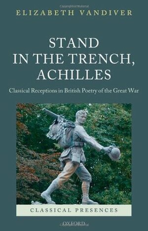 Stand in the Trench, Achilles: Classical Receptions in British Poetry of the Great War by Elizabeth Vandiver