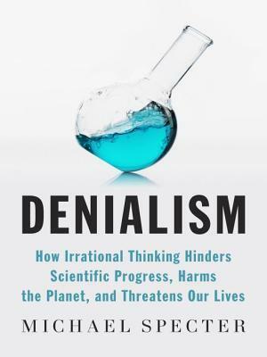 Denialism: How Irrational Thinking Harms the Planet and Threatens Our Lives by Michael Specter