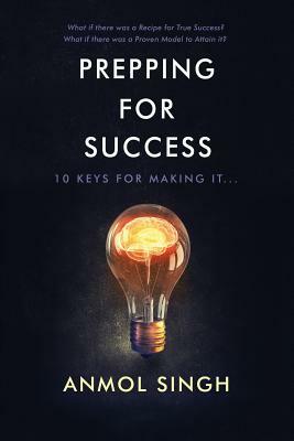 Prepping For Success: 10 Keys for Making it in Life by Anmol Singh