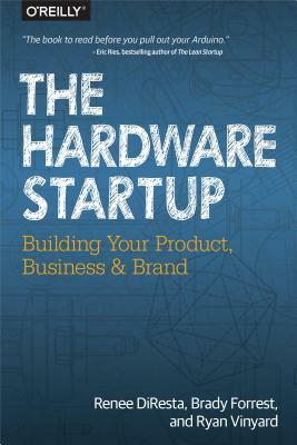 The Hardware Startup: Building Your Product, Business, and Brand by Ryan Vinyard, Renee DiResta, Brady Forrest