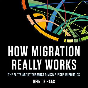 How Migration Really Works: A Factful Guide to the Most Divisive Issue in Politics by Hein de Haas