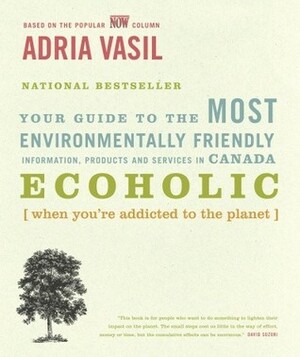 Ecoholic: Your Guide to the Most Environmentally Friendly Information, Products and Services in Canada by Adria Vasil