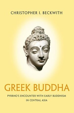 Greek Buddha: Pyrrho's Encounter with Early Buddhism in Central Asia by Christopher I. Beckwith