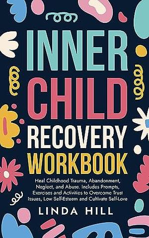 Inner Child Recovery Workbook™: Heal Childhood Trauma, Abandonment, Neglect, and Abuse. Includes Prompts, Exercises and Activities to Overcome Trust Issues, ... and Recover from Unhealthy Relationships) by Linda Hill, Linda Hill