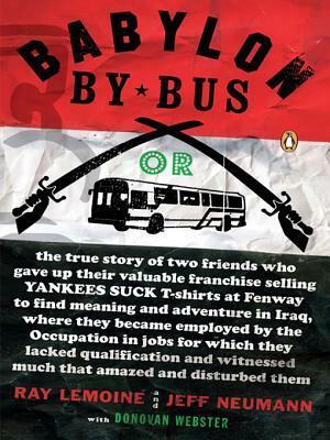 Babylon by Bus: Or, the True Story of Two Friends Who Gave Up Their Valuable Franchise Selling Yankees Suck T-Shirts at Fenway to Find Meaning and Adventure in Iraq, Where They Became Employed by the Occupation in Jobs for Which They Lacked Qualification. by Ray LeMoine, Jeff Neumann, Donovan Webster