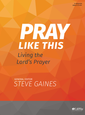 Pray Like This - Bible Study Book: Living the Lord's Prayer by Steve Gaines, Michael Kelley