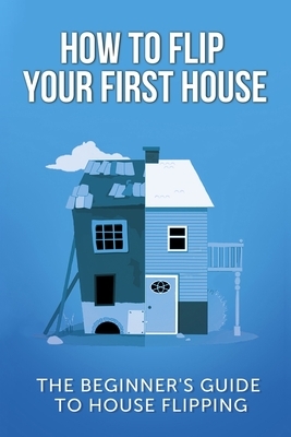 How To Flip Your First House: The Beginner's Guide To House Flipping by Jeff Leighton