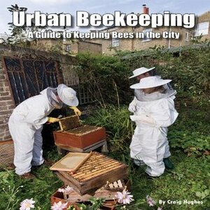 Urban Beekeeping: A Guide to Keeping Bees in the City by Craig Hughes