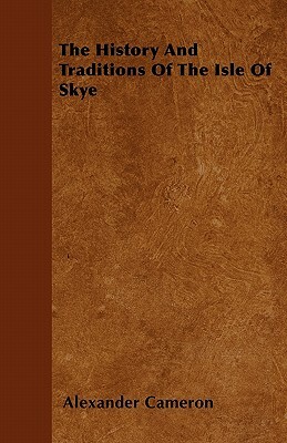 The History And Traditions Of The Isle Of Skye by Alexander Cameron