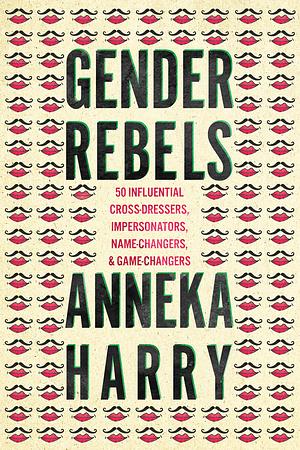 Gender Rebels: 50 Influential Cross-Dressers, Impersonators, Name-Changers, and Game-Changers by Anneka Harry