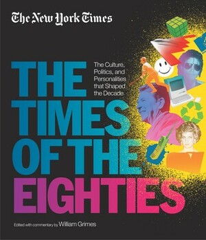 New York Times: The Times of the Eighties: The Culture, Politics, and Personalities that Shaped the Decade by William Grimes