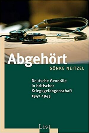 Abgehört: Deutsche Generäle in britischer Kriegsgefangenschaft 1942-1945 by Sönke Neitzel