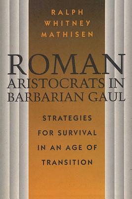 Roman Aristocrats in Barbarian Gaul: Strategies for Survival in an Age of Transition by Ralph W. Mathisen