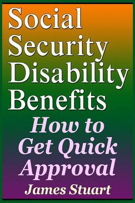 Social Security Disability Benefits: How to Get Quick Approval by James Stuart