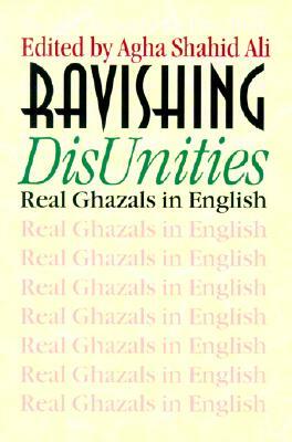 Ravishing DisUnities: Real Ghazals in English by Sarah Suleri Goodyear, Agha Shahid Ali