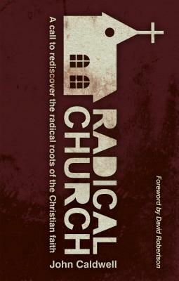 Radical Church: A Call to Rediscover the Radical Roots of the Christian Faith by John Caldwell