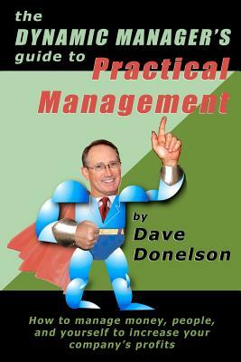 The Dynamic Manager's Guide To Practical Management: How To Manage Money, People, And Yourself To Increase Your Company's Profits by Dave Donelson