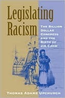 Legislating Racism: The Billion Dollar Congress and the Birth of Jim Crow by Thomas Adams Upchurch