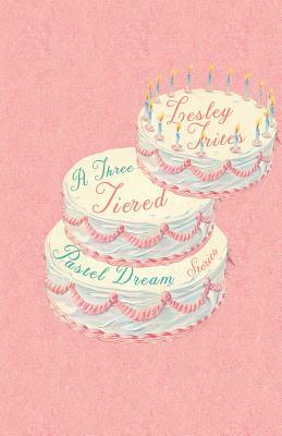 A Three-Tiered Pastel Dream: Stories by Lesley Trites