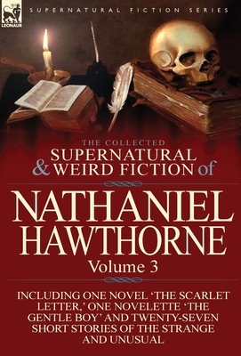 The Collected Supernatural and Weird Fiction of Nathaniel Hawthorne: Volume 3-Including One Novel 'The Scarlet Letter, ' One Novelette 'The Gentle Boy by Nathaniel Hawthorne