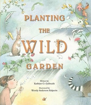 Planting the Wild Garden by Kathryn O. Galbraith, Wendy Anderson Halperin