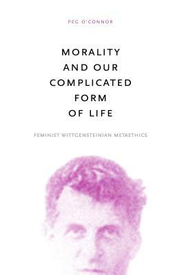Morality and Our Complicated Form of Life: Feminist Wittgensteinian Metaethics by Peg O'Connor