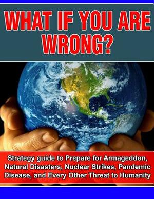 What if you are wrong?: Strategic Guide to help prepare for Armageddon, Natural Disasters, Nuclear Strikes, the Zombie Apocalypse, and Every O by Joseph Carr