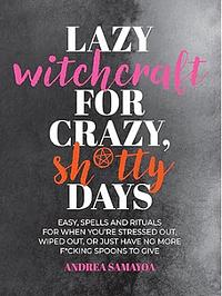 Lazy Witchcraft for Crazy, Sh*tty Days: Easy Spells and Rituals for When You're Stressed Out, Wiped Out, Or Just Have No More Spoons to Give by Andrea Samayoa