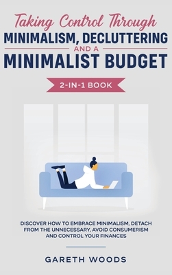 Taking Control Through Minimalism, Decluttering and a Minimalist Budget 2-in-1 Book: Discover how to Embrace Minimalism, Detach from the Unnecessary, by Gareth Woods