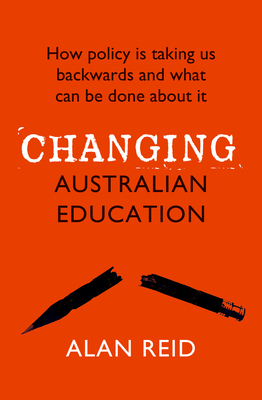 Changing Australian Education: How Policy Is Taking Us Backwards and What Can Be Done about It by Alan Reid