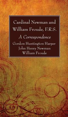 Cardinal Newman and William Froude, F.R.S. by John Henry Newman, Gordon Huntington Harper, William F. R. S. Froude