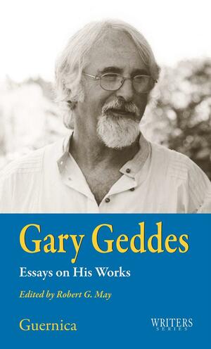 Gary Geddes: Essays on His Works by Robert G. May, Gary Geddes