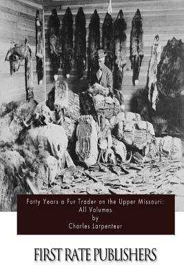 Forty Years a Fur Trader on the Upper Missouri: All Volumes by Charles Larpenteur