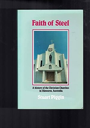 Faith Of Steel: A History Of The Christian Churches In Illawarra, Australia by Stuart Piggin