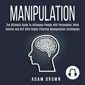 Manipulation: The Ultimate Guide To Influence People with Persuasion, Mind Control and NLP With Highly Effective Manipulation Techniques by Adam Brown