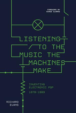 Listening to the Music the Machines Make: The Electronic Pop Revolution 1978-1983 by Richard Evans