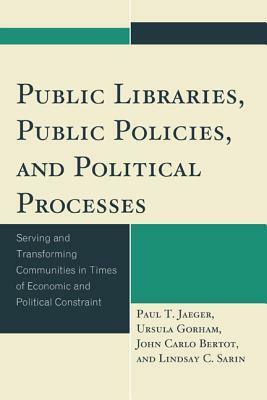 Public Libraries, Public Policies, and Political Processes: Serving and Transforming Communities in Times of Economic and Political Constraint by Lindsay C. Sarin, Ursula Gorham, John Carlo Bertot, Paul T. Jaeger