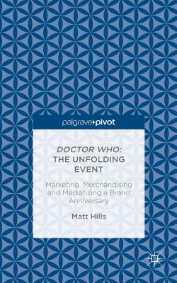 Doctor Who: The Unfolding Event -- Marketing, Merchandising and Mediatizing a Brand Anniversary by Matt Hills