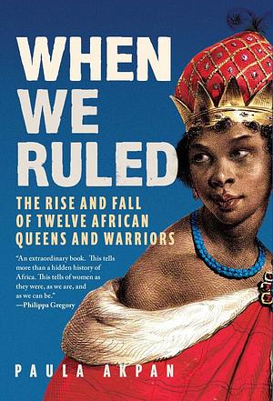 When We Ruled: The Rise and Fall of Twelve African Queens and Warriors by Paula Akpan