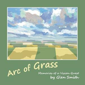 Arc of Grass: Memories of a Vision Quest by Glen Smith