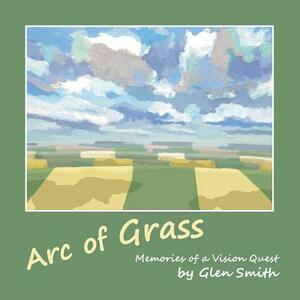 Arc of Grass: Memories of a Vision Quest by Glen Smith
