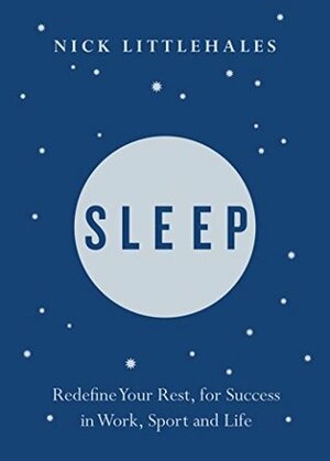 Sleep: The Myth of 8 Hours, the Power of Naps... and the New Plan to Recharge Your Body and Mind by Nick Littlehales