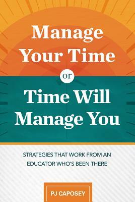 Manage Your Time or Time Will Manage You: Strategies That Work from an Educator Who's Been There: Strategies That Work from an Educator Who's Been The by Pj Caposey