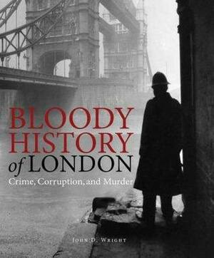 Bloody History of London: Crime, Corruption & Murder by John D. Wright