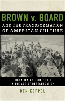 Brown V. Board and the Transformation of American Culture: Education and the South in the Age of Desegregation by Ben Keppel