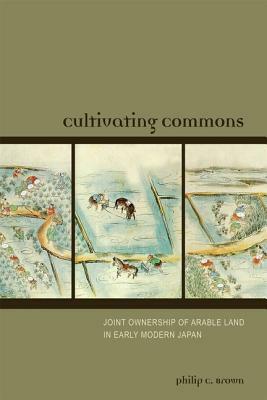 Cultivating Commons: Joint Ownership of Arable Land in Early Modern Japan by Philip C. Brown