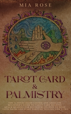 Tarot Card & Palmistry: The 72 Hour Crash Course And Absolute Beginner's Guide to Tarot Card Reading &Palm Reading For Beginners On How To Rea by Mia Rose