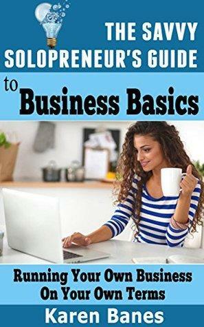 The Savvy Solopreneur's Guide To Business Basics: Running your own business on your own terms by Karen Banes