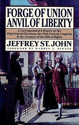 Forge of Union, Anvil of Liberty: A Correspondent's Report on the First Federal Elections, the First Federal Congress, and the Creation of the Bill of by Jeffrey St John